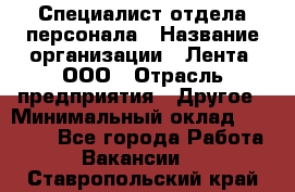 Специалист отдела персонала › Название организации ­ Лента, ООО › Отрасль предприятия ­ Другое › Минимальный оклад ­ 20 900 - Все города Работа » Вакансии   . Ставропольский край